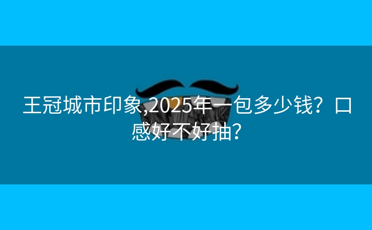王冠城市印象,2025年一包多少钱？口感好不好抽？