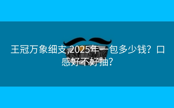 王冠万象细支,2025年一包多少钱？口感好不好抽？