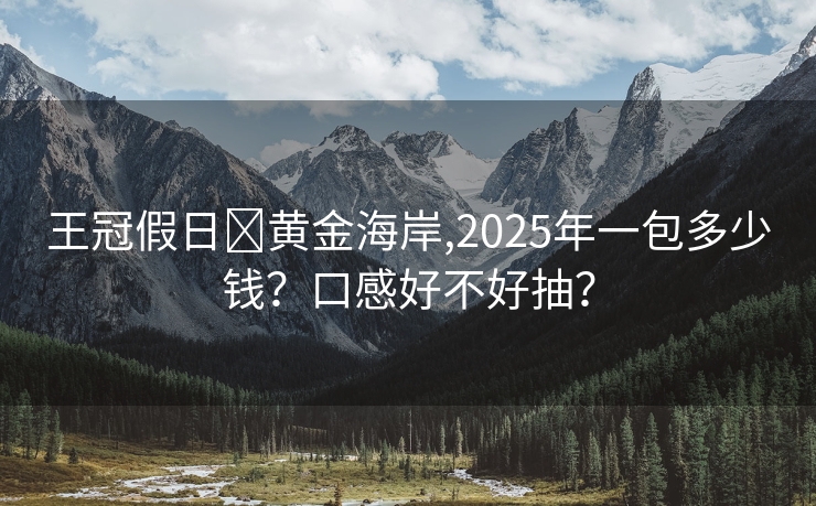王冠假日∙黄金海岸,2025年一包多少钱？口感好不好抽？