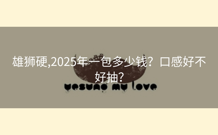 雄狮硬,2025年一包多少钱？口感好不好抽？