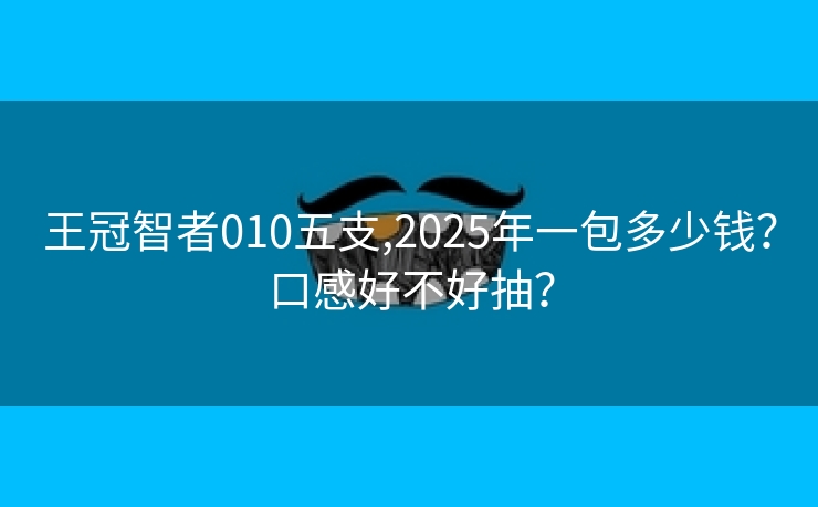 王冠智者010五支,2025年一包多少钱？口感好不好抽？