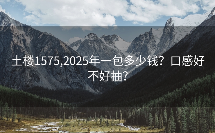 土楼1575,2025年一包多少钱？口感好不好抽？