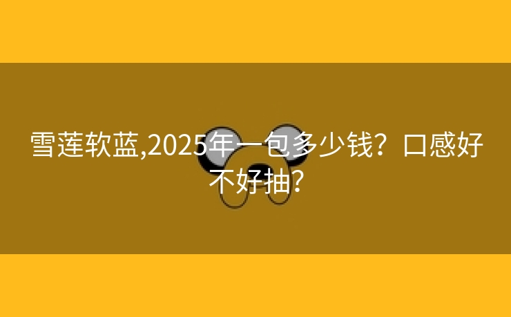 雪莲软蓝,2025年一包多少钱？口感好不好抽？
