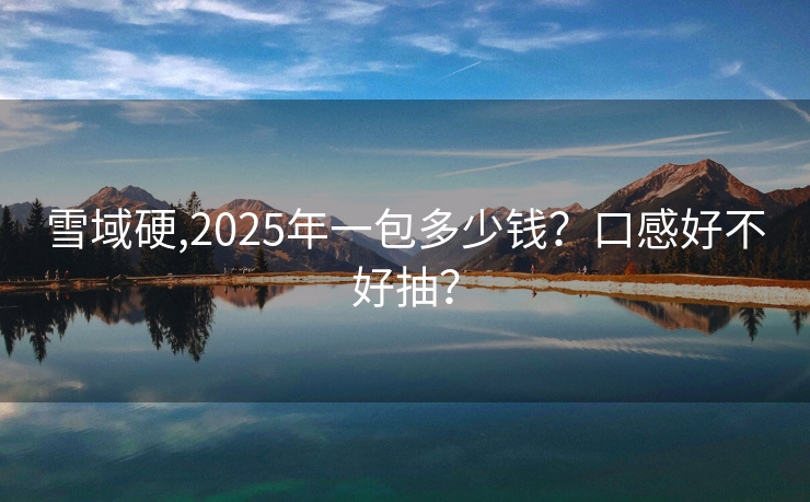 雪域硬,2025年一包多少钱？口感好不好抽？