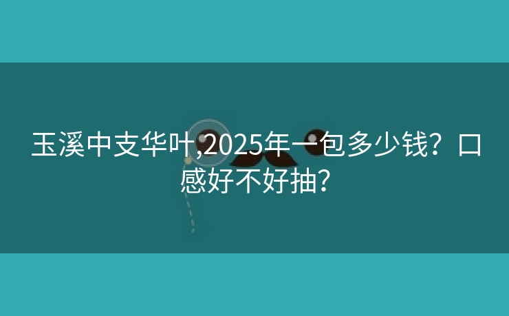玉溪中支华叶,2025年一包多少钱？口感好不好抽？