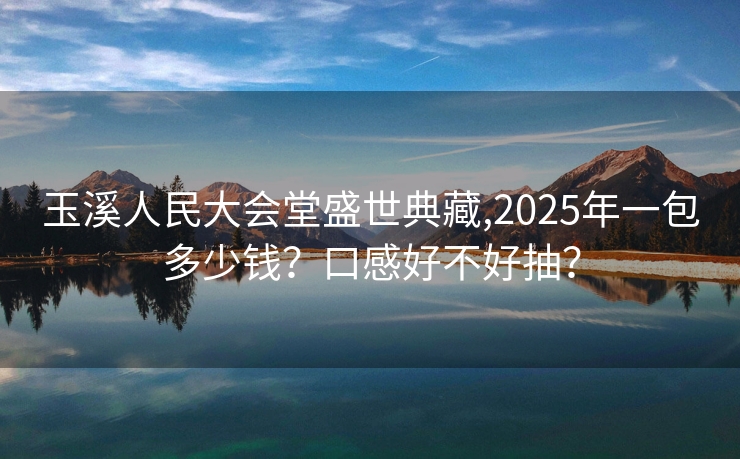玉溪人民大会堂盛世典藏,2025年一包多少钱？口感好不好抽？