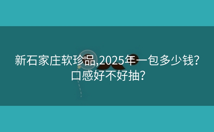 新石家庄软珍品,2025年一包多少钱？口感好不好抽？