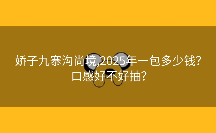 娇子九寨沟尚境,2025年一包多少钱？口感好不好抽？