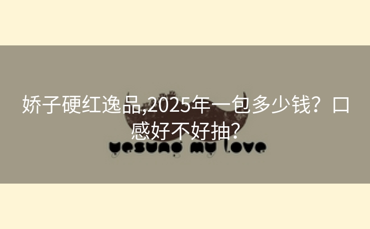 娇子硬红逸品,2025年一包多少钱？口感好不好抽？