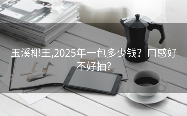 玉溪椰王,2025年一包多少钱？口感好不好抽？