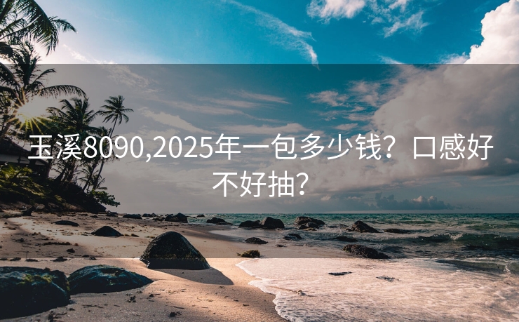 玉溪8090,2025年一包多少钱？口感好不好抽？
