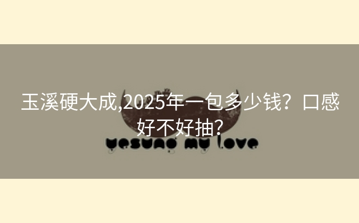 玉溪硬大成,2025年一包多少钱？口感好不好抽？