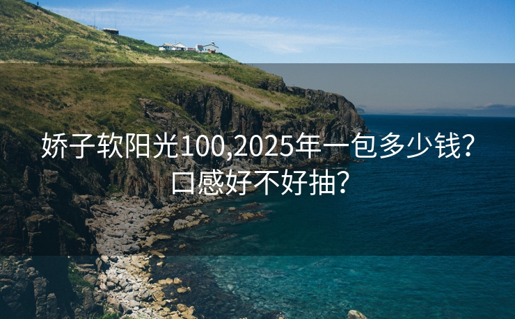 娇子软阳光100,2025年一包多少钱？口感好不好抽？