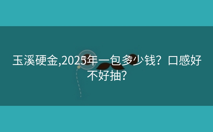 玉溪硬金,2025年一包多少钱？口感好不好抽？