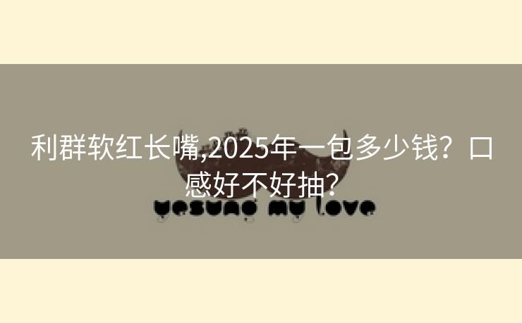 利群软红长嘴,2025年一包多少钱？口感好不好抽？