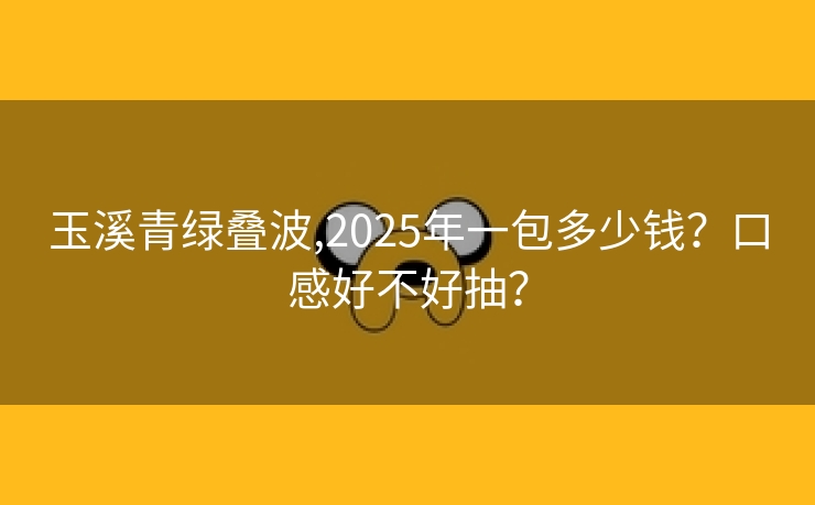 玉溪青绿叠波,2025年一包多少钱？口感好不好抽？