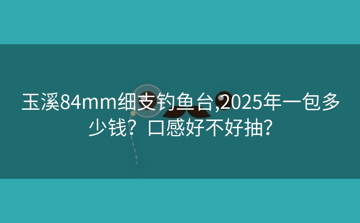 玉溪84mm细支钓鱼台,2025年一包多少钱？口感好不好抽？