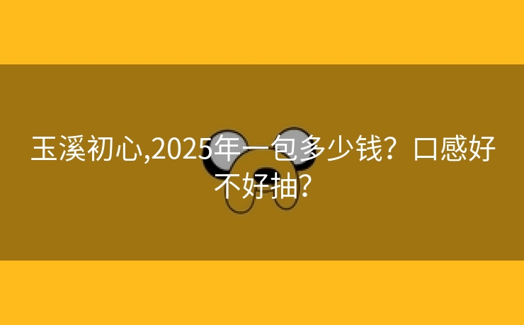 玉溪初心,2025年一包多少钱？口感好不好抽？