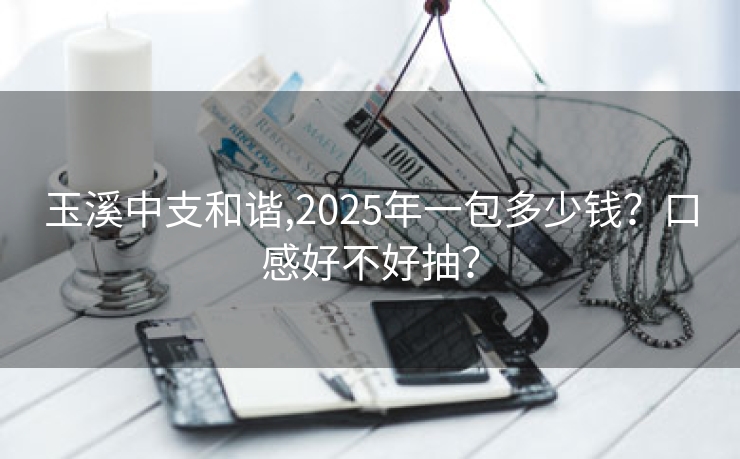 玉溪中支和谐,2025年一包多少钱？口感好不好抽？