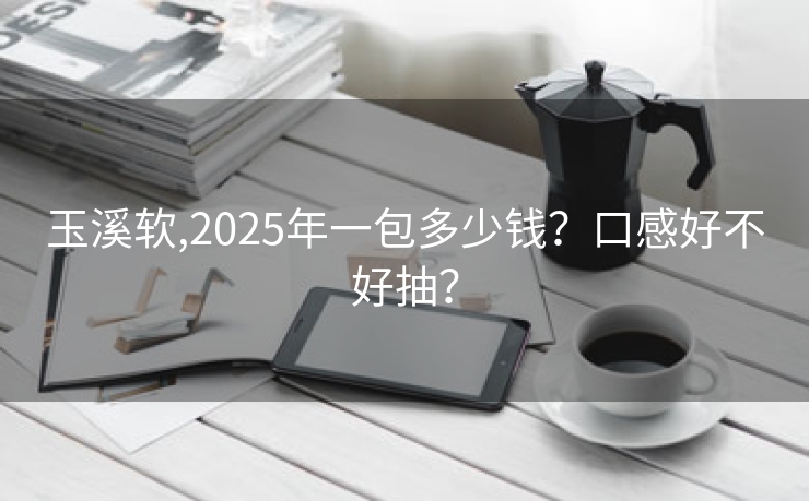 玉溪软,2025年一包多少钱？口感好不好抽？