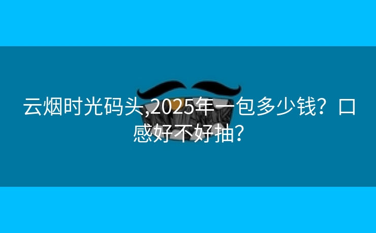 云烟时光码头,2025年一包多少钱？口感好不好抽？