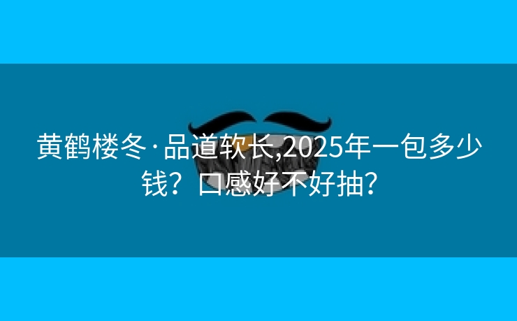 黄鹤楼冬·品道软长,2025年一包多少钱？口感好不好抽？