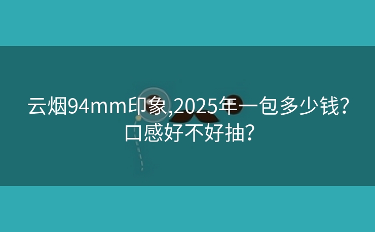 云烟94mm印象,2025年一包多少钱？口感好不好抽？