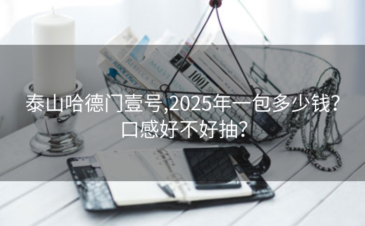 泰山哈德门壹号,2025年一包多少钱？口感好不好抽？