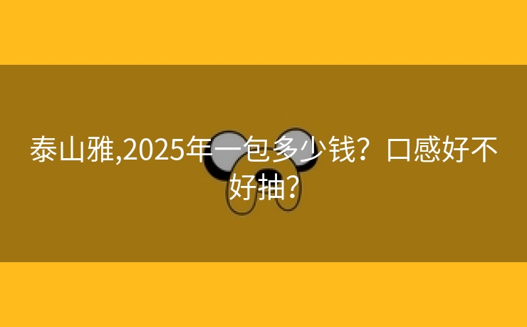 泰山雅,2025年一包多少钱？口感好不好抽？