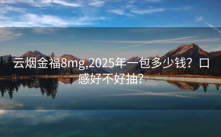 云烟金福8mg,2025年一包多少钱？口感好不好抽？