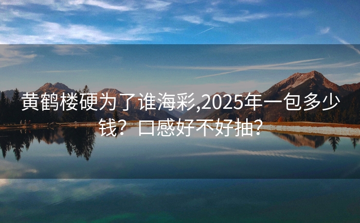 黄鹤楼硬为了谁海彩,2025年一包多少钱？口感好不好抽？