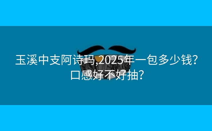 玉溪中支阿诗玛,2025年一包多少钱？口感好不好抽？
