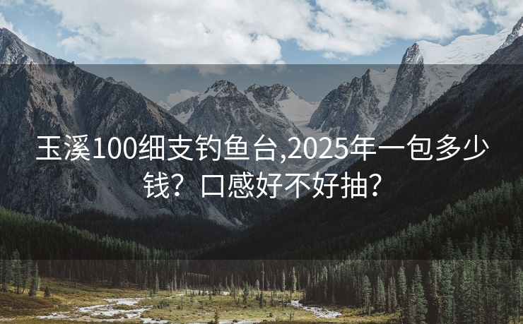 玉溪100细支钓鱼台,2025年一包多少钱？口感好不好抽？