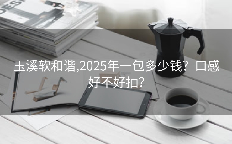 玉溪软和谐,2025年一包多少钱？口感好不好抽？