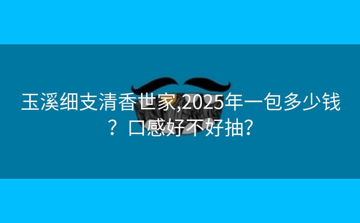 玉溪细支清香世家,2025年一包多少钱？口感好不好抽？