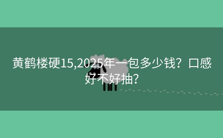 黄鹤楼硬15,2025年一包多少钱？口感好不好抽？