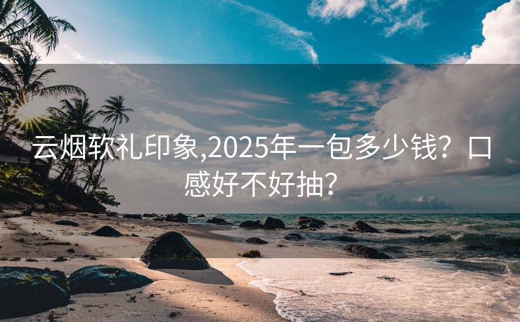 云烟软礼印象,2025年一包多少钱？口感好不好抽？