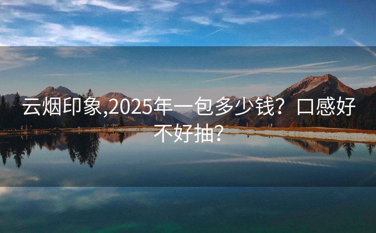 云烟印象,2025年一包多少钱？口感好不好抽？