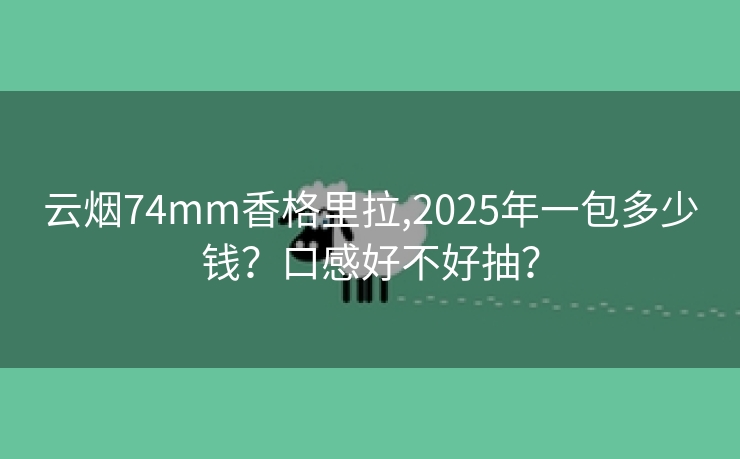 云烟74mm香格里拉,2025年一包多少钱？口感好不好抽？