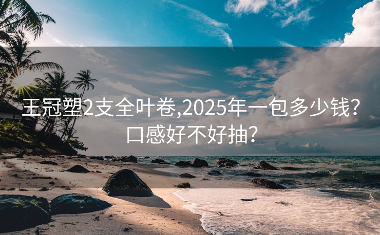 王冠塑2支全叶卷,2025年一包多少钱？口感好不好抽？