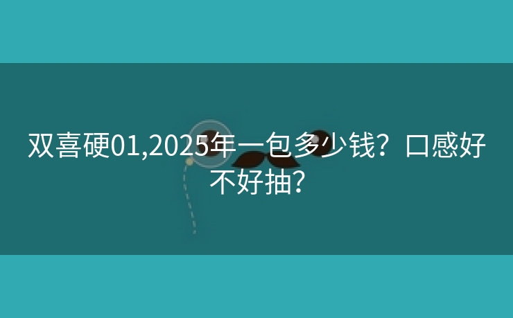 双喜硬01,2025年一包多少钱？口感好不好抽？