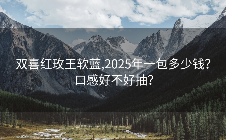 双喜红玫王软蓝,2025年一包多少钱？口感好不好抽？