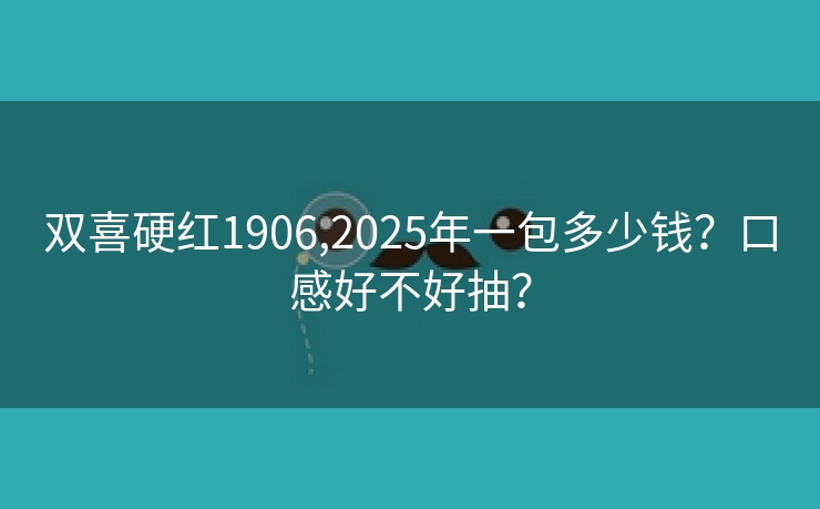 双喜硬红1906,2025年一包多少钱？口感好不好抽？