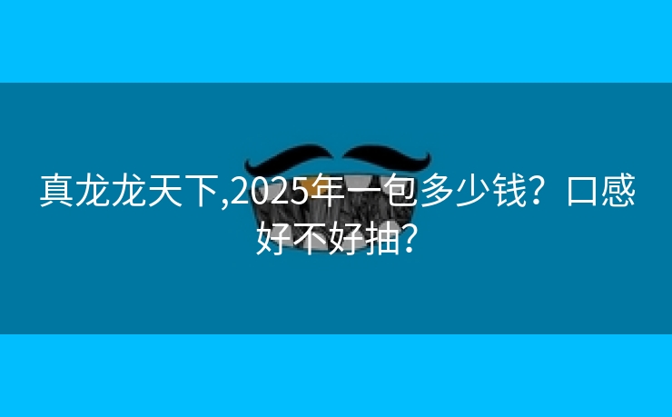 真龙龙天下,2025年一包多少钱？口感好不好抽？