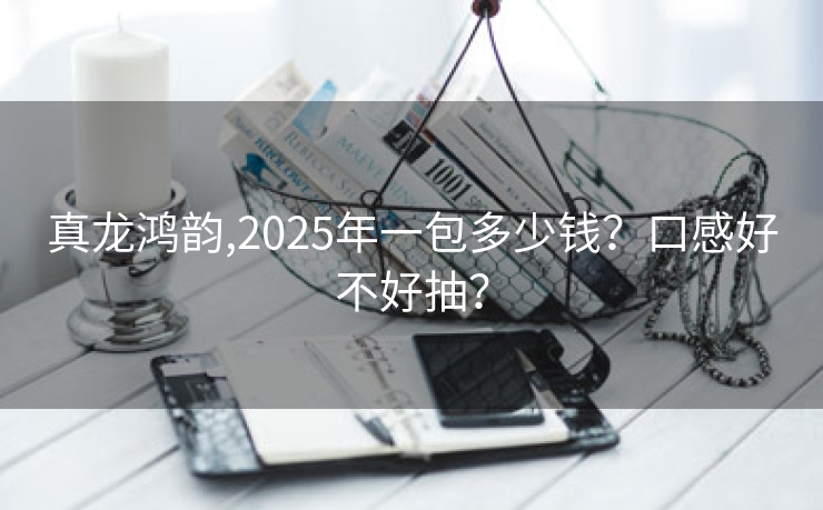 真龙鸿韵,2025年一包多少钱？口感好不好抽？