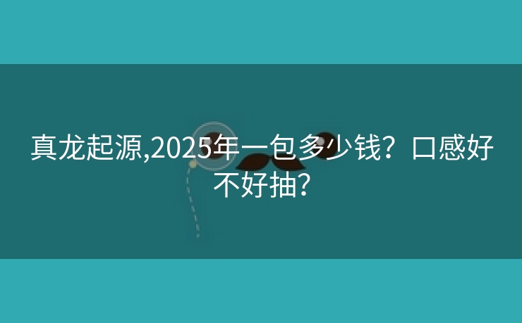 真龙起源,2025年一包多少钱？口感好不好抽？