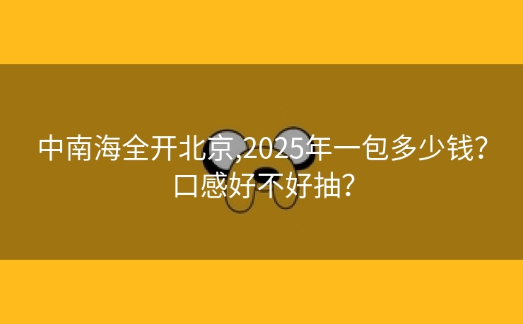 中南海全开北京,2025年一包多少钱？口感好不好抽？
