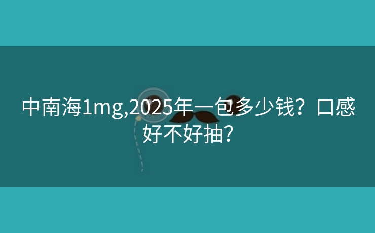 中南海1mg,2025年一包多少钱？口感好不好抽？