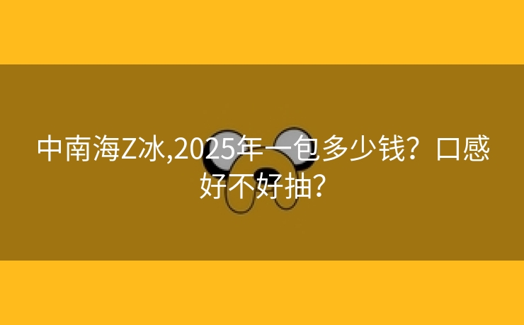 中南海Z冰,2025年一包多少钱？口感好不好抽？