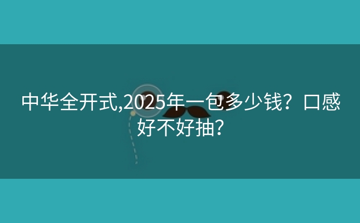 中华全开式,2025年一包多少钱？口感好不好抽？